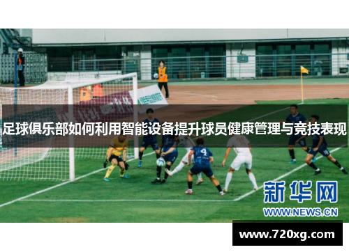 足球俱乐部如何利用智能设备提升球员健康管理与竞技表现