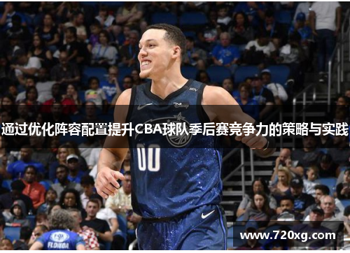通过优化阵容配置提升CBA球队季后赛竞争力的策略与实践