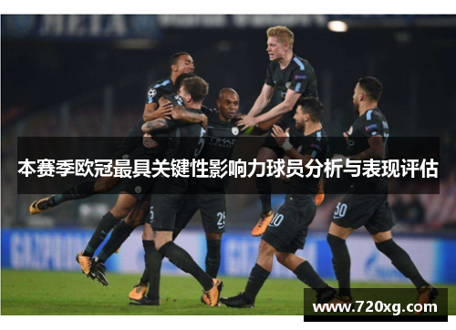 本赛季欧冠最具关键性影响力球员分析与表现评估