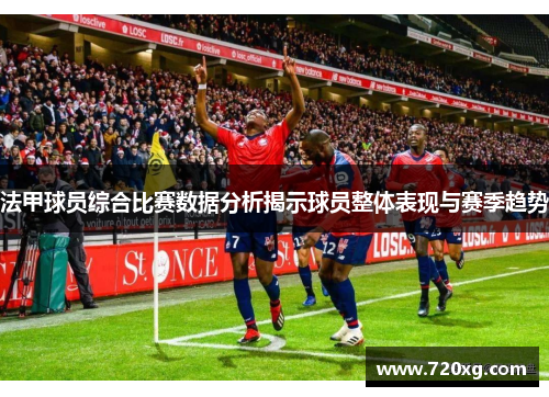 法甲球员综合比赛数据分析揭示球员整体表现与赛季趋势