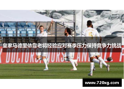 皇家马德里依靠老将经验应对赛季压力保持竞争力挑战