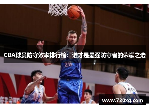 CBA球员防守效率排行榜：谁才是最强防守者的荣耀之选