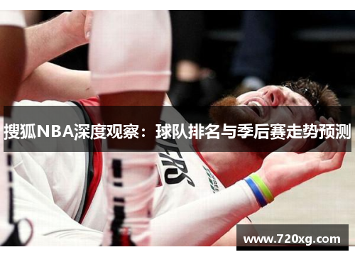 搜狐NBA深度观察：球队排名与季后赛走势预测