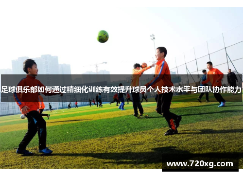 足球俱乐部如何通过精细化训练有效提升球员个人技术水平与团队协作能力