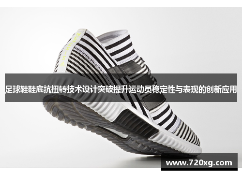 足球鞋鞋底抗扭转技术设计突破提升运动员稳定性与表现的创新应用