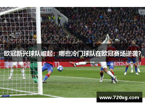 欧冠新兴球队崛起：哪些冷门球队在欧冠赛场逆袭？