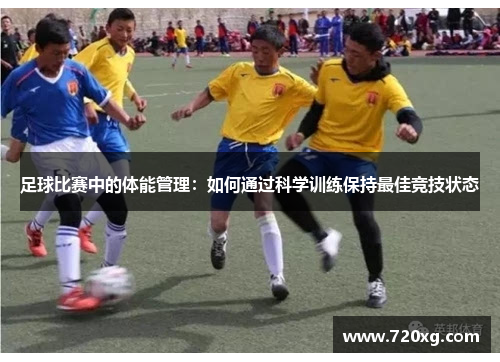 足球比赛中的体能管理：如何通过科学训练保持最佳竞技状态